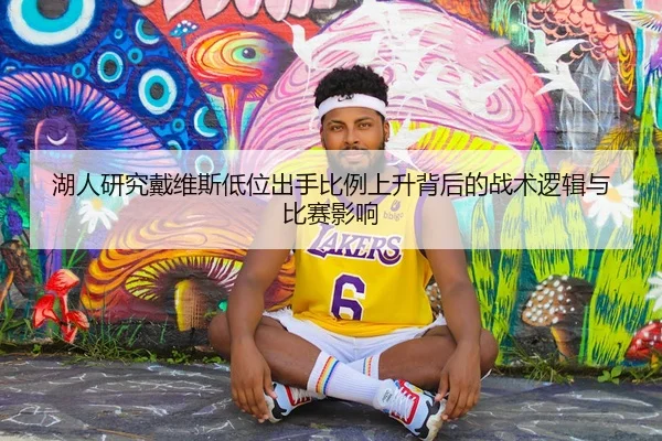 湖人研究戴维斯低位出手比例上升背后的战术逻辑与比赛影响
