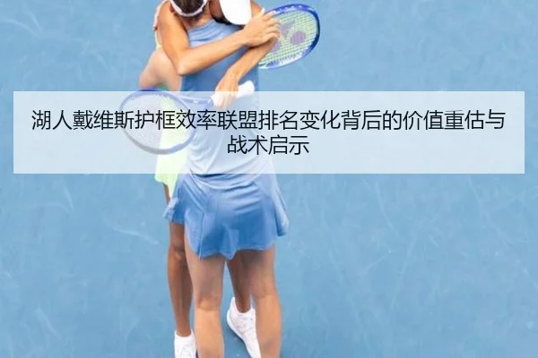 湖人戴维斯护框效率联盟排名变化背后的价值重估与战术启示