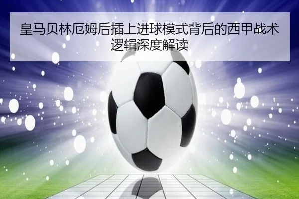 皇马贝林厄姆后插上进球模式背后的西甲战术逻辑深度解读
