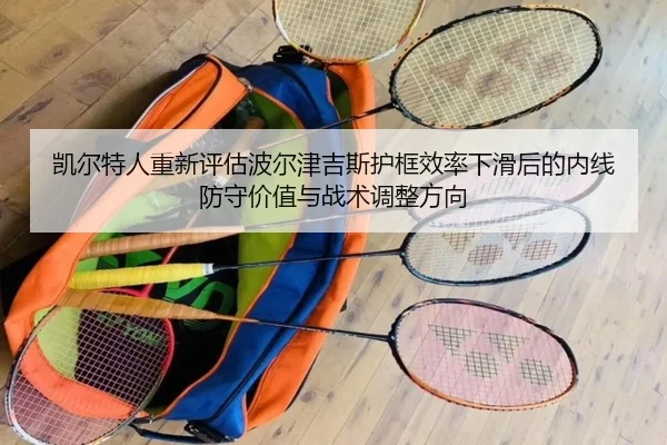 凯尔特人重新评估波尔津吉斯护框效率下滑后的内线防守价值与战术调整方向