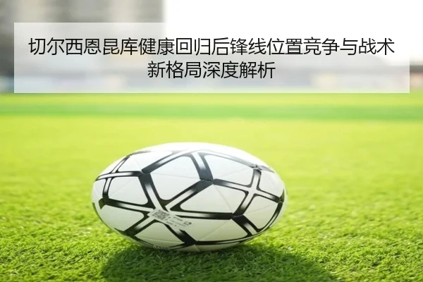 切尔西恩昆库健康回归后锋线位置竞争与战术新格局深度解析