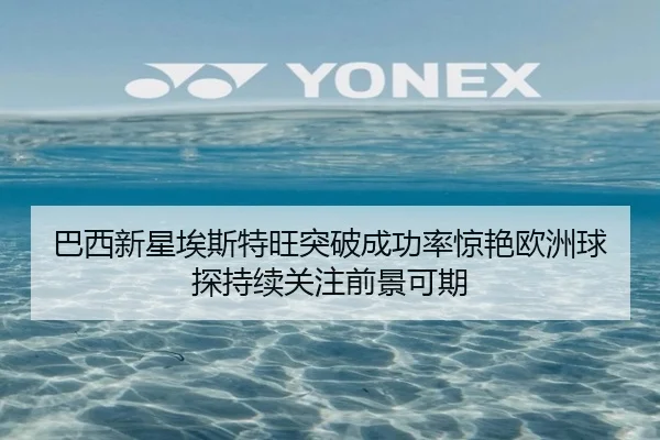 巴西新星埃斯特旺突破成功率惊艳欧洲球探持续关注前景可期