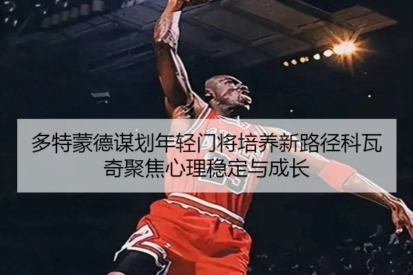 多特蒙德谋划年轻门将培养新路径科瓦奇聚焦心理稳定与成长